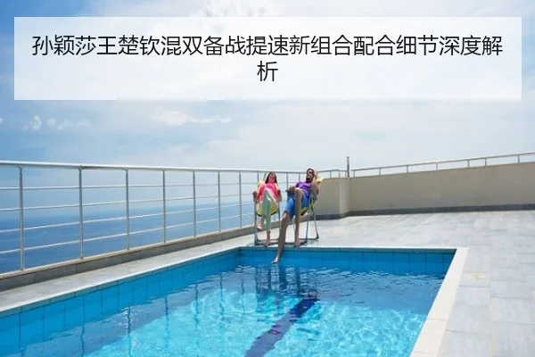 孙颖莎王楚钦混双备战提速新组合配合细节深度解析
