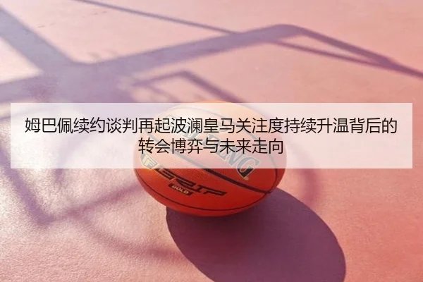 姆巴佩续约谈判再起波澜皇马关注度持续升温背后的转会博弈与未来走向