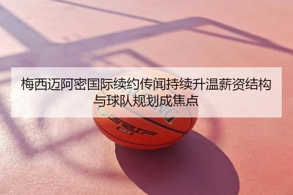 梅西迈阿密国际续约传闻持续升温薪资结构与球队规划成焦点