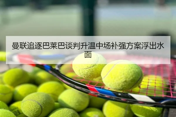 曼联追逐巴莱巴谈判升温中场补强方案浮出水面