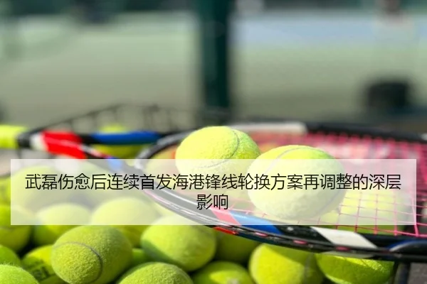 武磊伤愈后连续首发海港锋线轮换方案再调整的深层影响